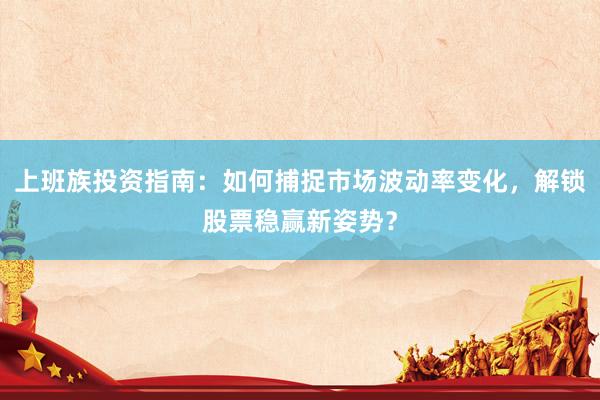 上班族投资指南：如何捕捉市场波动率变化，解锁股票稳赢新姿势？
