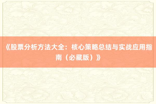 《股票分析方法大全：核心策略总结与实战应用指南（必藏版）》