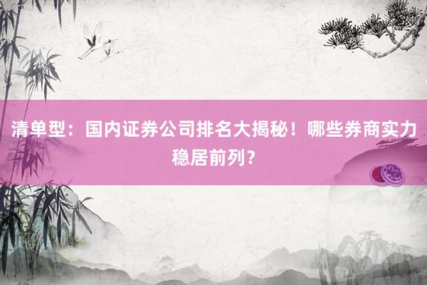 清单型：国内证券公司排名大揭秘！哪些券商实力稳居前列？