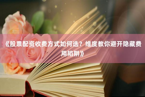 《股票配资收费方式如何选？维度教你避开隐藏费用陷阱》