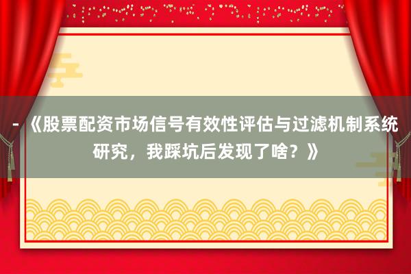- 《股票配资市场信号有效性评估与过滤机制系统研究，我踩坑后发现了啥？》