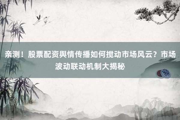 亲测！股票配资舆情传播如何搅动市场风云？市场波动联动机制大揭秘