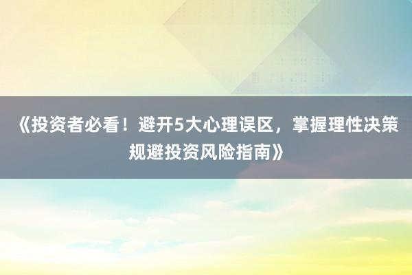 《投资者必看！避开5大心理误区，掌握理性决策规避投资风险指南》