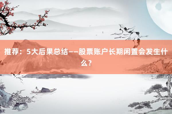 推荐：5大后果总结——股票账户长期闲置会发生什么？