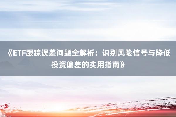 《ETF跟踪误差问题全解析：识别风险信号与降低投资偏差的实用指南》