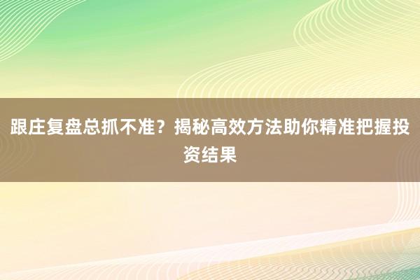 跟庄复盘总抓不准？揭秘高效方法助你精准把握投资结果