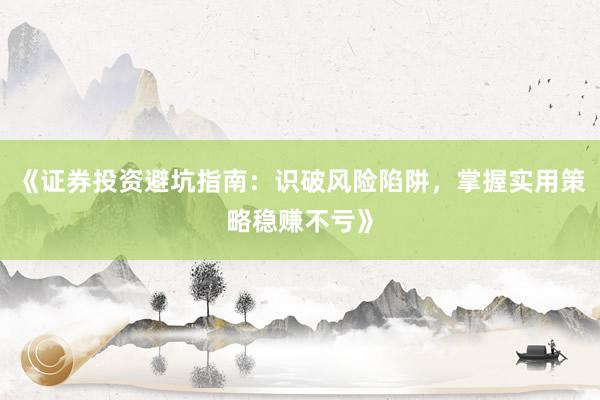 《证券投资避坑指南：识破风险陷阱，掌握实用策略稳赚不亏》