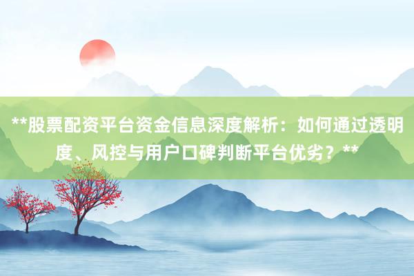 **股票配资平台资金信息深度解析：如何通过透明度、风控与用户口碑判断平台优劣？**