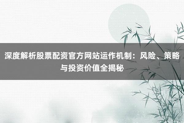 深度解析股票配资官方网站运作机制：风险、策略与投资价值全揭秘