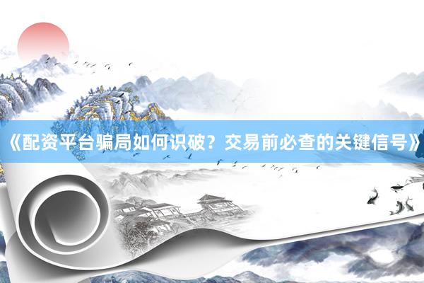 《配资平台骗局如何识破？交易前必查的关键信号》