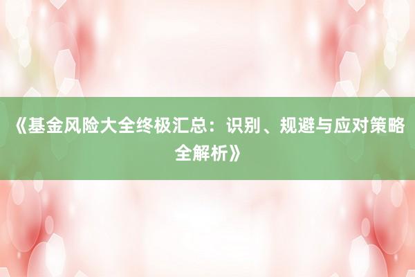 《基金风险大全终极汇总：识别、规避与应对策略全解析》
