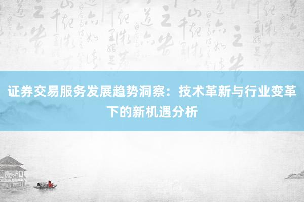 证券交易服务发展趋势洞察：技术革新与行业变革下的新机遇分析