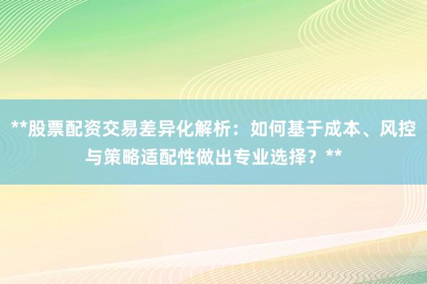 **股票配资交易差异化解析：如何基于成本、风控与策略适配性做出专业选择？**