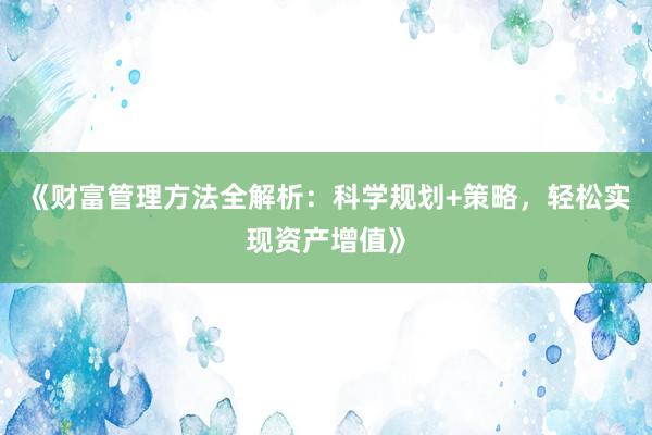 《财富管理方法全解析：科学规划+策略，轻松实现资产增值》