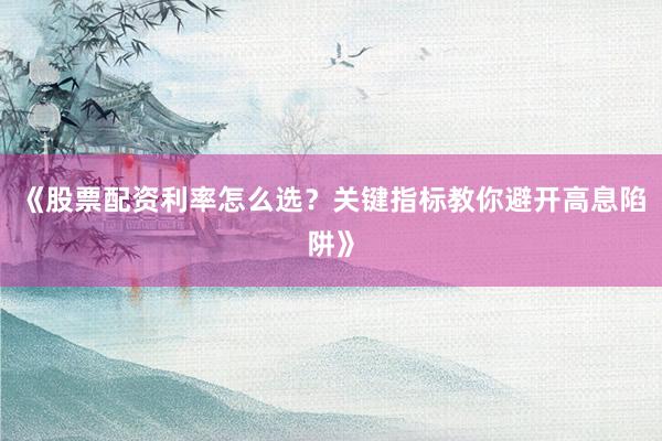 《股票配资利率怎么选？关键指标教你避开高息陷阱》
