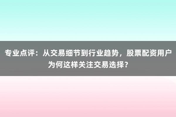 专业点评：从交易细节到行业趋势，股票配资用户为何这样关注交易选择？