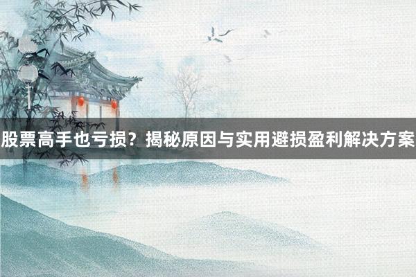 股票高手也亏损？揭秘原因与实用避损盈利解决方案