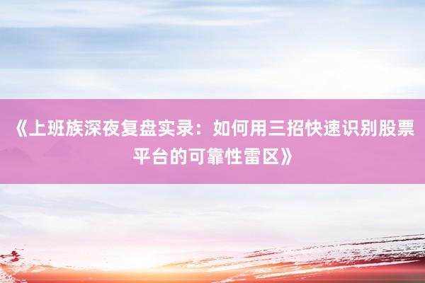 《上班族深夜复盘实录：如何用三招快速识别股票平台的可靠性雷区》