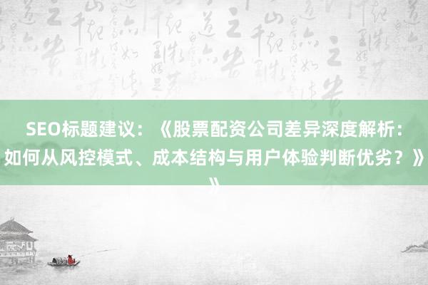 SEO标题建议：《股票配资公司差异深度解析：如何从风控模式、成本结构与用户体验判断优劣？》