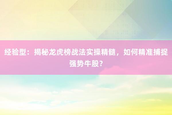 经验型：揭秘龙虎榜战法实操精髓，如何精准捕捉强势牛股？