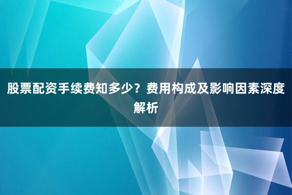 股票配资手续费知多少？费用构成及影响因素深度解析
