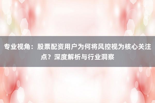 专业视角：股票配资用户为何将风控视为核心关注点？深度解析与行业洞察