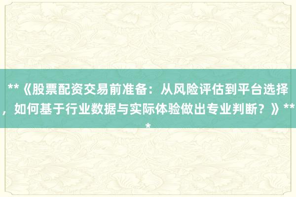 **《股票配资交易前准备：从风险评估到平台选择，如何基于行业数据与实际体验做出专业判断？》**