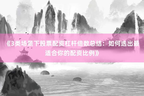 《3类场景下股票配资杠杆倍数总结：如何选出最适合你的配资比例》