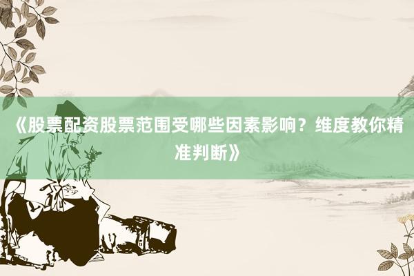 《股票配资股票范围受哪些因素影响？维度教你精准判断》