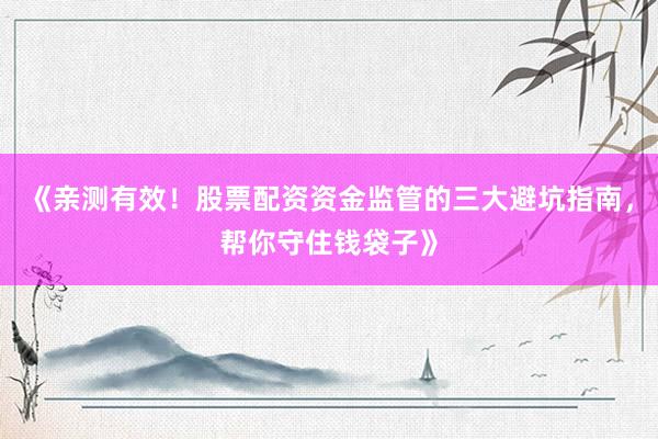 《亲测有效！股票配资资金监管的三大避坑指南，帮你守住钱袋子》