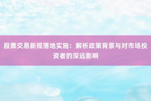 股票交易新规落地实施：解析政策背景与对市场投资者的深远影响