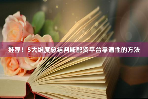 推荐！5大维度总结判断配资平台靠谱性的方法