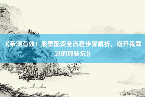 《亲测有效！股票配资全流程步骤解析，避开我踩过的那些坑》