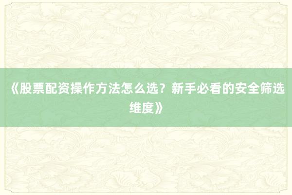 《股票配资操作方法怎么选？新手必看的安全筛选维度》