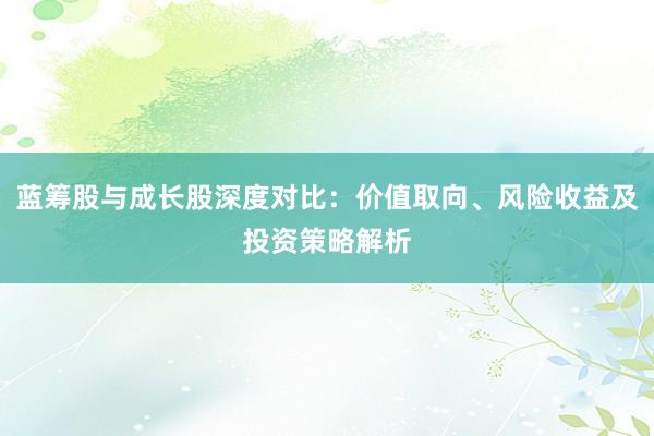 蓝筹股与成长股深度对比：价值取向、风险收益及投资策略解析