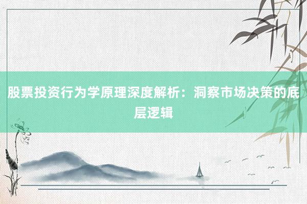 股票投资行为学原理深度解析：洞察市场决策的底层逻辑
