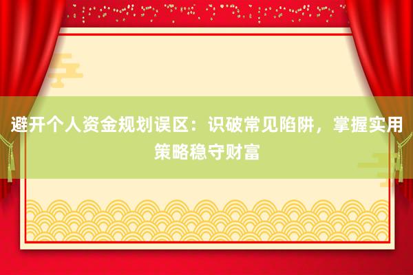 避开个人资金规划误区：识破常见陷阱，掌握实用策略稳守财富