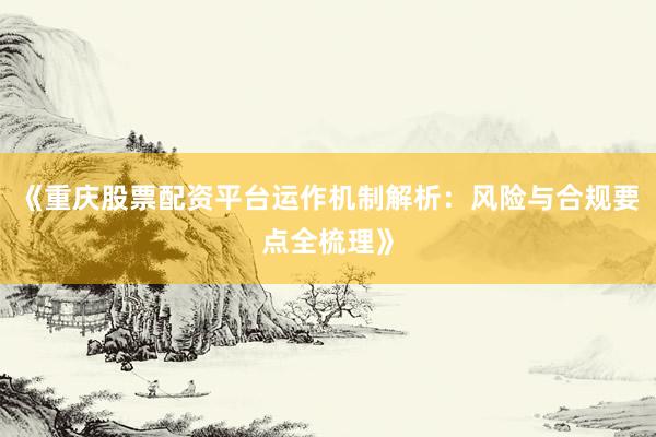 《重庆股票配资平台运作机制解析：风险与合规要点全梳理》