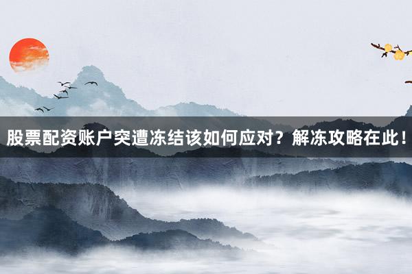 股票配资账户突遭冻结该如何应对？解冻攻略在此！