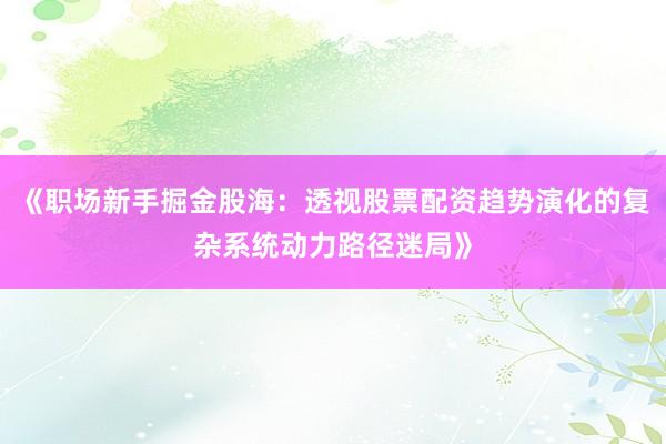 《职场新手掘金股海：透视股票配资趋势演化的复杂系统动力路径迷局》