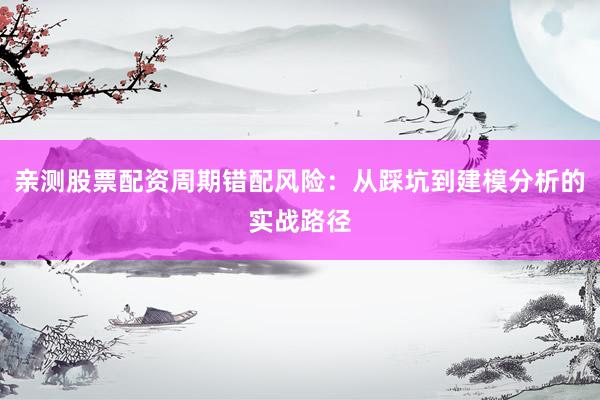 亲测股票配资周期错配风险：从踩坑到建模分析的实战路径