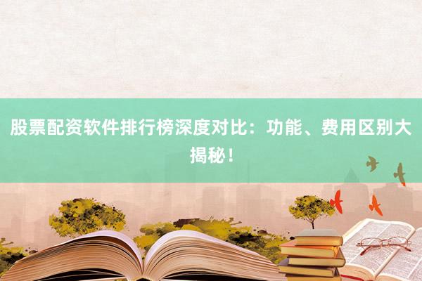 股票配资软件排行榜深度对比:功能、费用区别大揭秘!