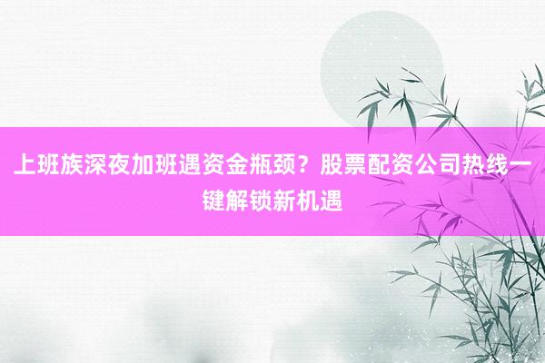 上班族深夜加班遇资金瓶颈？股票配资公司热线一键解锁新机遇