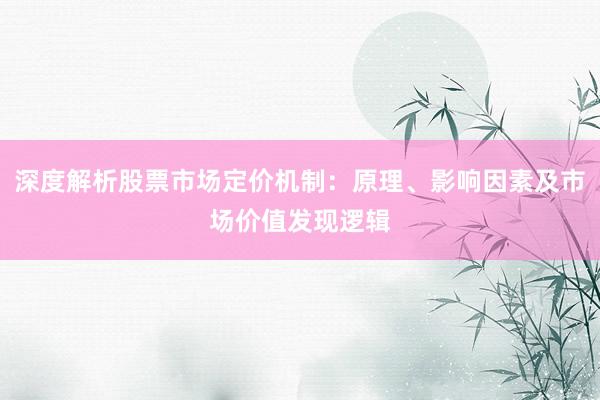 深度解析股票市场定价机制：原理、影响因素及市场价值发现逻辑