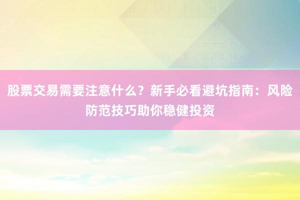股票交易需要注意什么？新手必看避坑指南：风险防范技巧助你稳健投资
