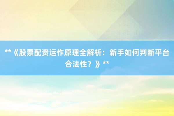 **《股票配资运作原理全解析：新手如何判断平台合法性？》**