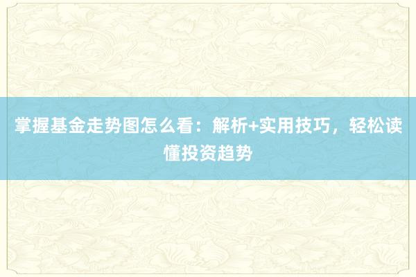 掌握基金走势图怎么看:解析+实用技巧,轻松读懂投资趋势