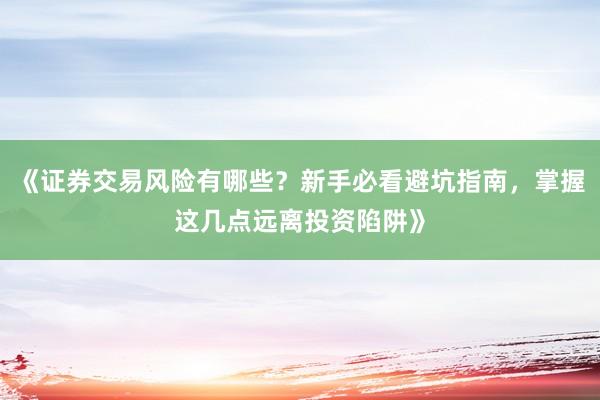 《证券交易风险有哪些？新手必看避坑指南，掌握这几点远离投资陷阱》