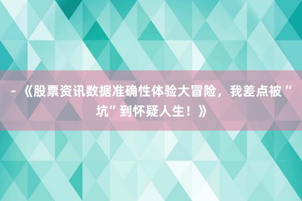 - 《股票资讯数据准确性体验大冒险，我差点被“坑”到怀疑人生！》