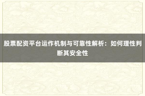 股票配资平台运作机制与可靠性解析：如何理性判断其安全性